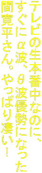 テレビの生本番中なのに、
すぐにα波、θ波優勢になった
間寛平さん。やっぱり凄い！