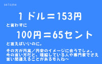 １ドル＝153円と言わずに100円＝65セントと言えばいいのに。その方が円高／円安のイメージに合うでしょ。今の言い方だと、理解している人や専門家でさえ言い間違えることがあるもんね～