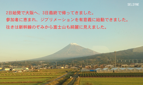 2日始発で大阪へ、3日最終で帰ってきました。参加者に恵まれ、ジブリメーションを有意義に始動できました。往きは新幹線のぞみから富士山も綺麗に見えました。