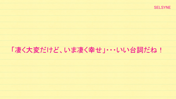 「凄く大変だけど、いま凄く幸せ」・・・いい台詞だね！