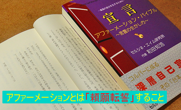 「頼みや願い」を「誓い」へと昇華したとき、クライアントは自己実現への大きな一歩を記したと言えます。アファーメーションとは、この「頼願転誓（らいがんてんせい）」するためのメソッドです。書籍「宣言 アファーメーション・バイブル ～言霊の生かし方～」