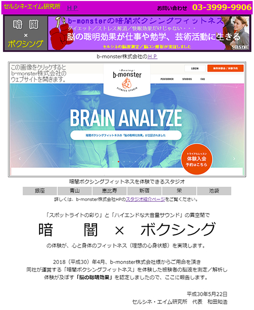 b-monster株式会社が運営する「暗闇ボクシングフィットネス」の聡明効果を立証した脳波測定研究を掲載した弊社ウェブページに、同社へのリンク画像を掲載しました。ダイエット/ストレス解消/快眠効果だけじゃない、是非! b-monster株式会社が運営する「暗闇ボクシングフィットネス」の聡明効果を立証した脳波測定研究を掲載した弊社ウェブページに、同社へのリンク画像を掲載しました。ダイエット/ストレス解消/快眠効果だけじゃない、是非!