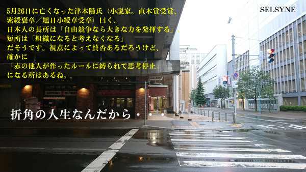 5月26日に亡くなった津本陽氏（小説家。直木賞受賞、紫綬褒章／旭日小綬章受章）曰く、日本人の長所は「自由競争なら大きな力を発揮する」、短所は「組織になると考えなくなる」だそうです。視点によって賛否あるだろうけど、確かに「赤の他人が作ったルールに縛られて思考停止」になる所はあるね。