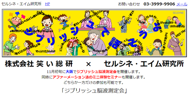 11月初旬に大阪・心斎橋にて脳波測定会とアファーメーション法のミニ体験セミナーを開催します。株式会社笑い総研とのジブリッシュ脳波協同研究プロジェクトの一環です。詳細が決まり次第、こちらのウェブページに順次掲載します。