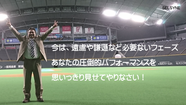 今は、遠慮や謙遜など必要ないフェーズ。あなたの圧倒的パフォーマンスを思いっきり見せてやりなさい！