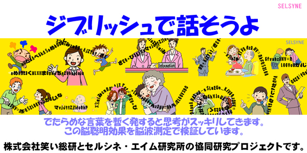 「ジブリッシュで話そうよ」　　でたらめな言葉を暫く発すると思考がスッキリしてきます。この脳聡明効果を脳波測定で検証しています。株式会社笑い総研とセルシネ・エイム研究所の協同研究プロジェクトです。