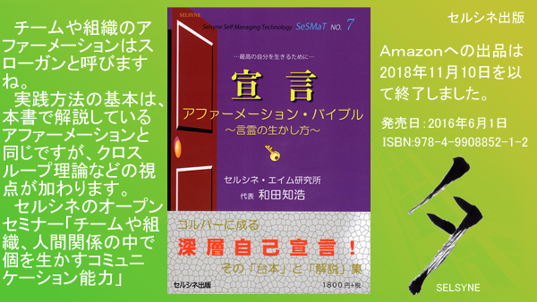 チームや組織のアファーメーションはスローガンと呼びますね。実践方法の基本は、本書で解説しているアファーメーションと同じですが、クロスループ理論などの視点が加わります。セルシネのオープンセミナー「チームや組織、人間関係の中で個を生かすコミュニケーション能力」