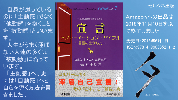 自身が遣っているのに「主動感」でなく「他動感」を抱くことを「被動感」といいます。人生がうまく運ばない人達の多くは「被動感」に陥っています。「主動感」へ、更には「自動感」へと自らを導く方法を書きました。「宣言 アファーメーション・バイブル ～言霊の生かし方～」