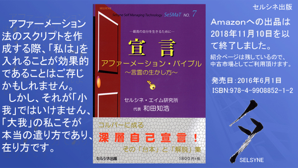 アファーメーション法のスクリプトを作成する際、「私は」を入れることが効果的であることはご存じかもしれません。しかし、それが「小我」ではいけません、「大我」の私こそが本当の遣り方であり、在り方です。書籍「宣言 アファーメーション・バイブル ～言霊の生かし方～」