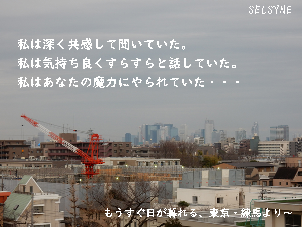 私は深く共感して聞いていた。私は気持ち良くすらすらと話していた。私はあなたの魔力にやられていた・・・　もうすぐ日が暮れる、東京・練馬より～