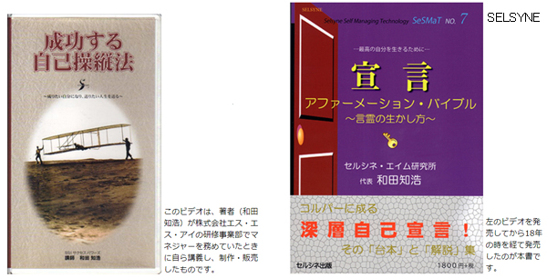 セルシネ・エイム研究所/和田知浩 '90年代に全国を回ってアファーメーション法の普及に尽力し、'98年に集大成としてビデオ「成功する自己操縦法~成りたい自分になり、送りたい人生を送る~」を発売しました。そして、2016年に書籍「宣言 アファーメーション・バイブル ~言霊の生かし方~」を出版しました。