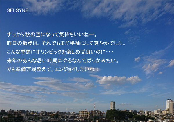 すっかり秋の空になって気持ちいいねー。昨日の散歩は、それでもまだ半袖にして爽やかでした。こんな季節にオリンピックを楽しめば良いのに・・・　来年のあんな暑い時期にやるなんてばっかみたい。でも準備万端整えて、エンジョイしたいね！