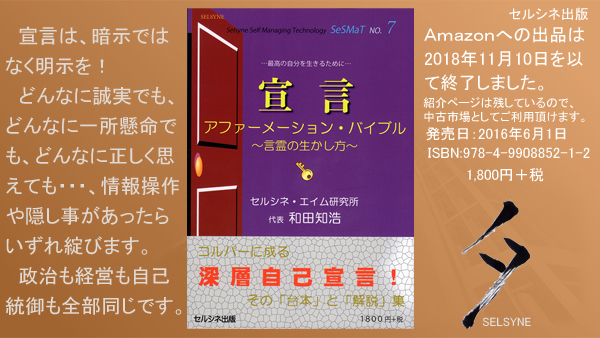 宣言は、暗示ではなく明示を！　どんなに誠実でも、どんなに一所懸命でも、どんなに正しく思えても・・・、情報操作や隠し事があったらいずれ綻びます。政治も経営も自己統御も全部同じです。書籍「宣言 アファーメーション・バイブル ～言霊の生かし方～」