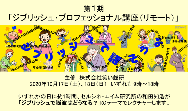 第１期「ジブリッシュ・プロフェッショナル講座（リモート）」が10月17日（土）、18日（日）いずれも 9時～18時に開催されます（主催 株式会社笑い総研　大久保信克社長）。私も約1時間「ジブリッシュで脳波はどうなる？」のテーマでレクチャーします。