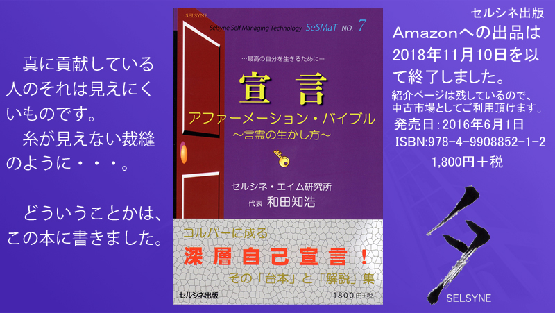 真に貢献している人のそれは見えにくいものです。糸が見えない裁縫のように・・・。どういうことかは、この本に書きました。書籍「宣言 アファーメーション・バイブル ～言霊の生かし方～」