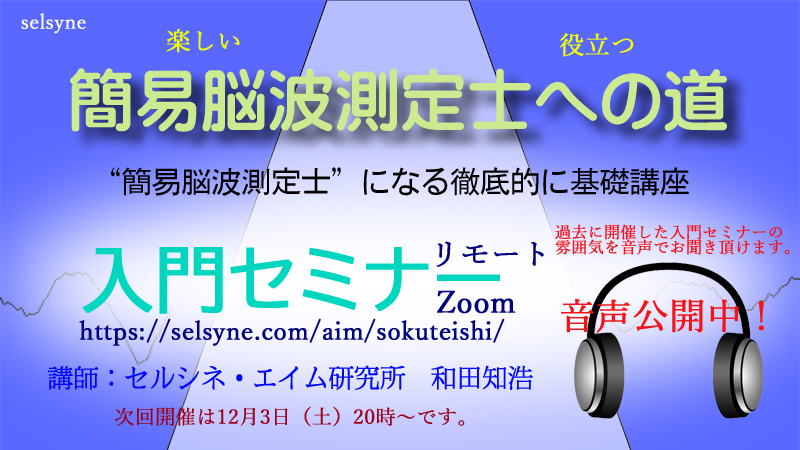 セルシネ・エイム研究所/和田知浩。“簡易脳波測定士”になる徹底的に基礎講座「入門セミナー」 “簡易脳波測定士”になる徹底的に基礎講座の「入門セミナー」(リモート)の次回開催は12月3日(土)20時~22時です。過去開催の音声ダイジェストや受講生の感想も掲載しています。
