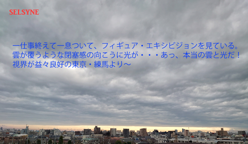 一仕事終えて一息ついて、フィギュア・エキシビジョンを見ている。雲が覆うような閉塞感の向こうに光が・・・あっ、本当の雲と光だ！　視界が益々良好の東京・練馬より～