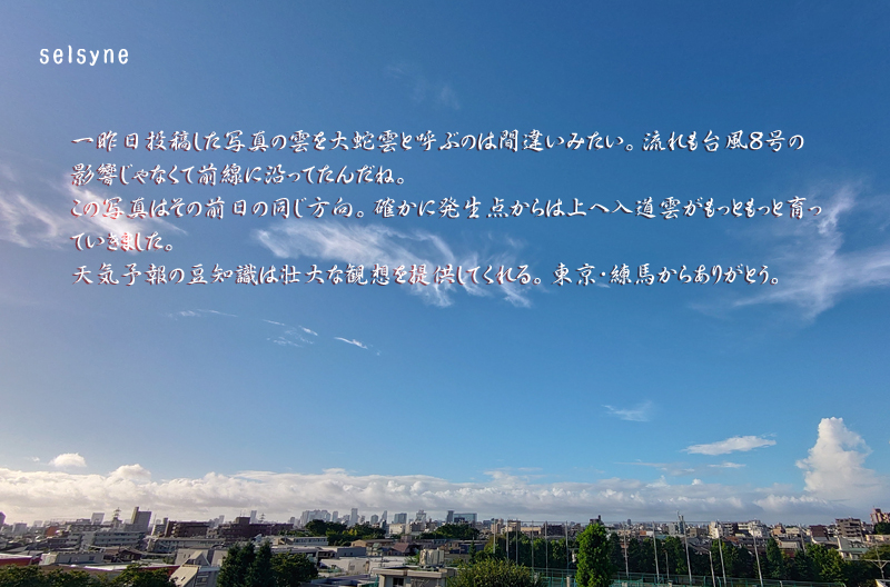 セルシネ・エイム研究所/和田知浩。ロール雲と入道雲 一昨日投稿した写真の雲を大蛇雲と呼ぶのは間違いみたい。流れも台風8号の影響じゃなくて前線に沿ってたんだね。この写真はその前日の同じ方向。確かに発生点からは上へ入道雲がもっともっと育っていきました。天気予報の豆知識は壮大な観想を提供してくれる。東京・練馬からありがとう。