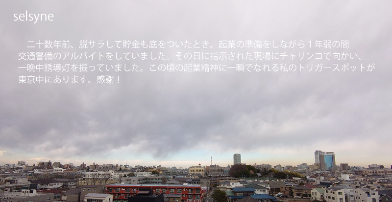 二十数年前、脱サラして貯金も底をついたとき、起業の準備をしながら１年弱の間交通警備のアルバイトをしていました。その日に指示された現場にチャリンコで向かい、一晩中誘導灯を振っていました。この頃の起業精神に一瞬でなれる私のトリガースポットが東京中にあります。感謝！