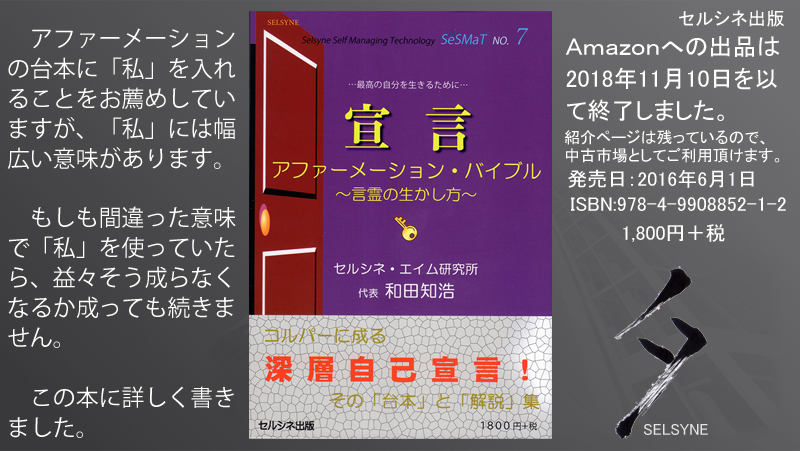 セルシネ出版/和田知浩。アファーメーション・スクリプトに入れる「私」の正しい使い方。 アファーメーションの台本に「私」を入れることをお薦めしていますが、「私」には幅広い意味があります。もしも間違った意味で「私」を使っていたら、益々そう成らなくなるか成っても続きません。